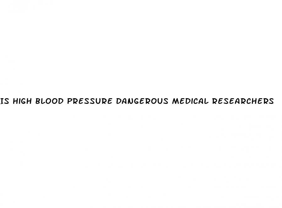 Is High Blood Pressure Dangerous Medical Researchers