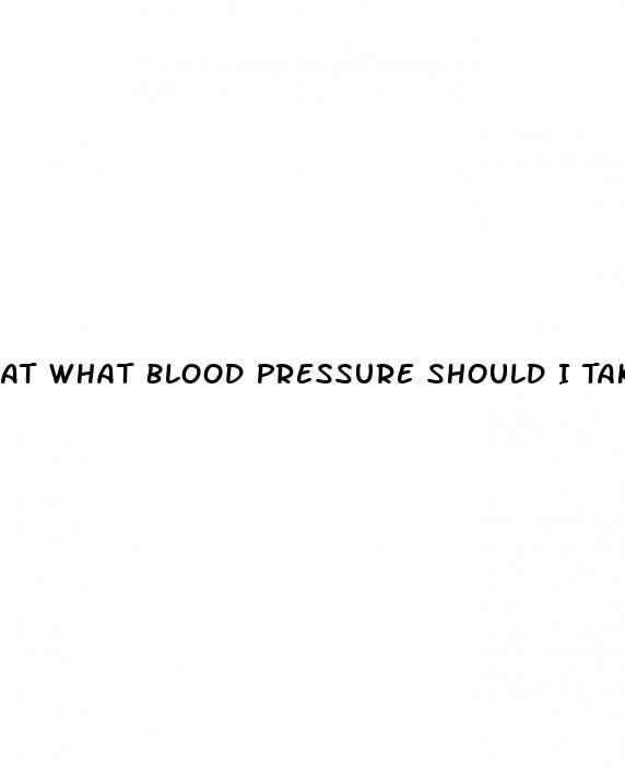 At What Blood Pressure Should I Take Medication