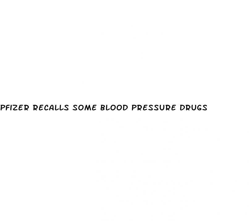 Pfizer Recalls Some Blood Pressure Drugs