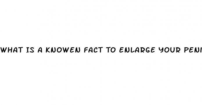 What Is A Knowen Fact To Enlarge Your Penis