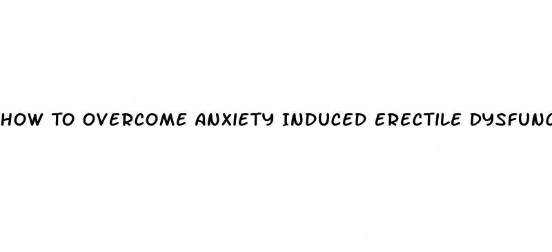 How To Overcome Anxiety Induced Erectile Dysfunction
