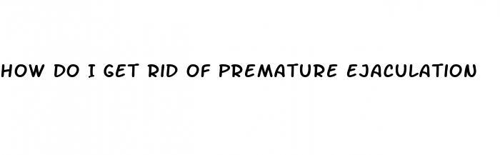 How Do I Get Rid Of Premature Ejaculation