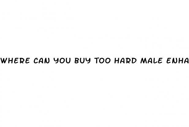 Where Can You Buy Too Hard Male Enhancement Pills