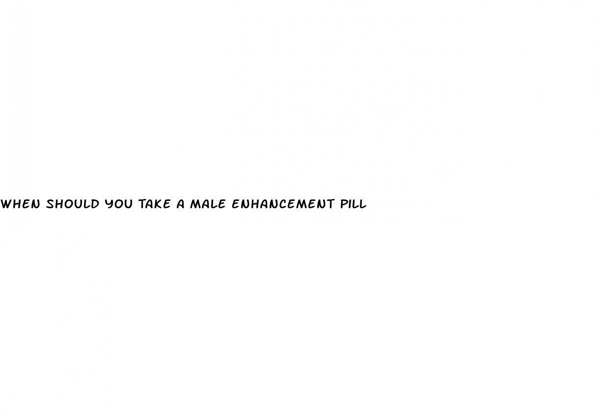 When Should You Take A Male Enhancement Pill