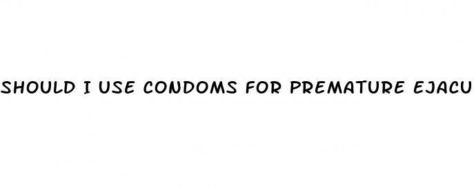 Should I Use Condoms For Premature Ejaculation