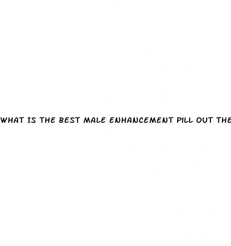 What Is The Best Male Enhancement Pill Out There